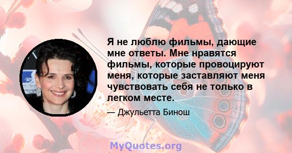 Я не люблю фильмы, дающие мне ответы. Мне нравятся фильмы, которые провоцируют меня, которые заставляют меня чувствовать себя не только в легком месте.