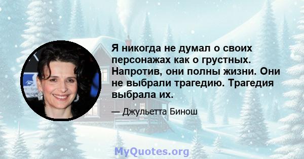 Я никогда не думал о своих персонажах как о грустных. Напротив, они полны жизни. Они не выбрали трагедию. Трагедия выбрала их.