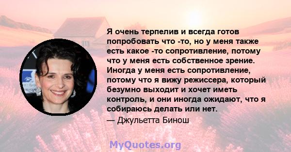 Я очень терпелив и всегда готов попробовать что -то, но у меня также есть какое -то сопротивление, потому что у меня есть собственное зрение. Иногда у меня есть сопротивление, потому что я вижу режиссера, который