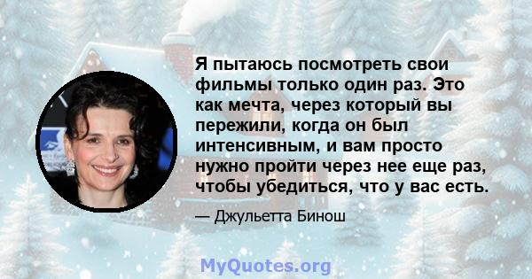 Я пытаюсь посмотреть свои фильмы только один раз. Это как мечта, через который вы пережили, когда он был интенсивным, и вам просто нужно пройти через нее еще раз, чтобы убедиться, что у вас есть.