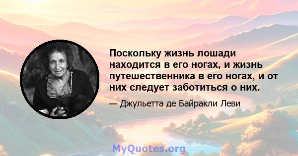 Поскольку жизнь лошади находится в его ногах, и жизнь путешественника в его ногах, и от них следует заботиться о них.