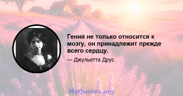 Гений не только относится к мозгу, он принадлежит прежде всего сердцу.