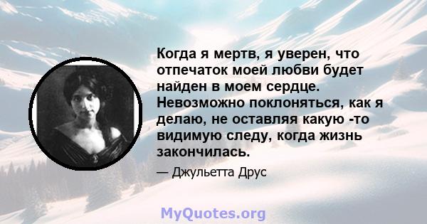 Когда я мертв, я уверен, что отпечаток моей любви будет найден в моем сердце. Невозможно поклоняться, как я делаю, не оставляя какую -то видимую следу, когда жизнь закончилась.