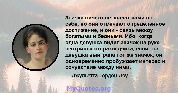 Значки ничего не значат сами по себе, но они отмечают определенное достижение, и они - связь между богатыми и бедными. Ибо, когда одна девушка видит значок на руке сестринского разведчика, если эта девушка выиграла тот