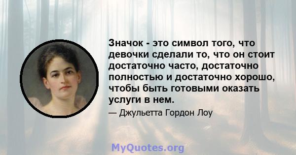 Значок - это символ того, что девочки сделали то, что он стоит достаточно часто, достаточно полностью и достаточно хорошо, чтобы быть готовыми оказать услуги в нем.