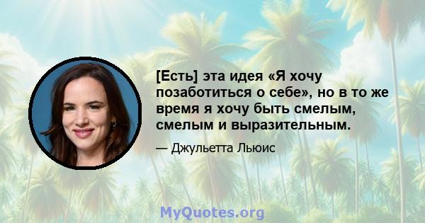 [Есть] эта идея «Я хочу позаботиться о себе», но в то же время я хочу быть смелым, смелым и выразительным.