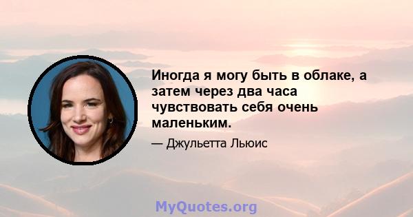 Иногда я могу быть в облаке, а затем через два часа чувствовать себя очень маленьким.