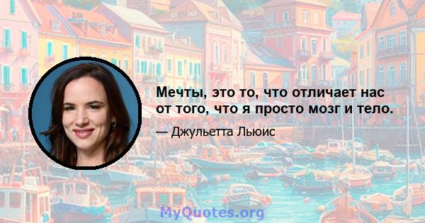 Мечты, это то, что отличает нас от того, что я просто мозг и тело.