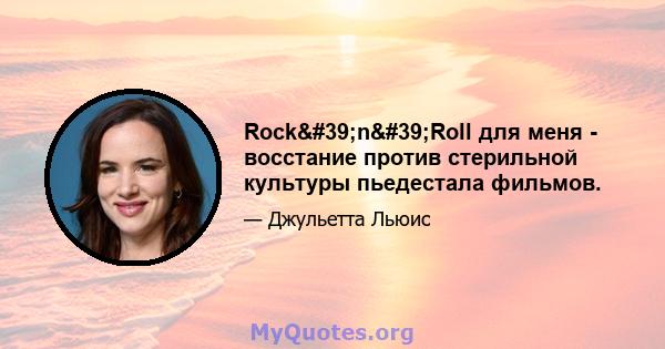 Rock'n'Roll для меня - восстание против стерильной культуры пьедестала фильмов.