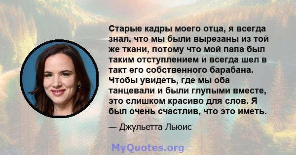 Старые кадры моего отца, я всегда знал, что мы были вырезаны из той же ткани, потому что мой папа был таким отступлением и всегда шел в такт его собственного барабана. Чтобы увидеть, где мы оба танцевали и были глупыми