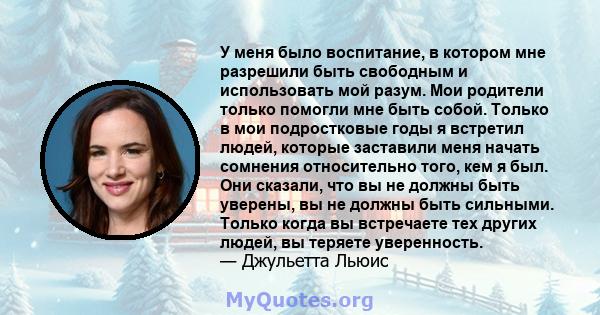 У меня было воспитание, в котором мне разрешили быть свободным и использовать мой разум. Мои родители только помогли мне быть собой. Только в мои подростковые годы я встретил людей, которые заставили меня начать