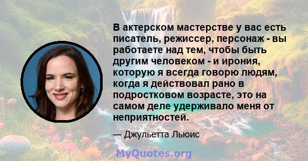 В актерском мастерстве у вас есть писатель, режиссер, персонаж - вы работаете над тем, чтобы быть другим человеком - и ирония, которую я всегда говорю людям, когда я действовал рано в подростковом возрасте, это на самом 