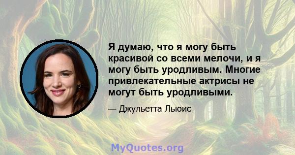 Я думаю, что я могу быть красивой со всеми мелочи, и я могу быть уродливым. Многие привлекательные актрисы не могут быть уродливыми.