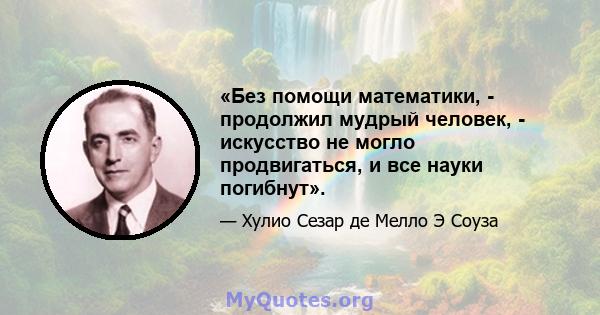 «Без помощи математики, - продолжил мудрый человек, - искусство не могло продвигаться, и все науки погибнут».