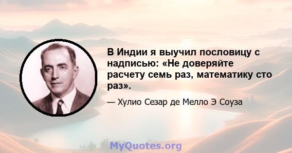 В Индии я выучил пословицу с надписью: «Не доверяйте расчету семь раз, математику сто раз».