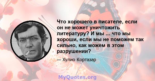 Что хорошего в писателе, если он не может уничтожить литературу? И мы ... что мы хороши, если мы не поможем так сильно, как можем в этом разрушении?