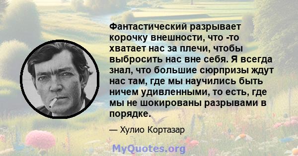 Фантастический разрывает корочку внешности, что -то хватает нас за плечи, чтобы выбросить нас вне себя. Я всегда знал, что большие сюрпризы ждут нас там, где мы научились быть ничем удивленными, то есть, где мы не