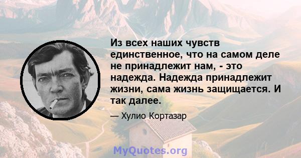 Из всех наших чувств единственное, что на самом деле не принадлежит нам, - это надежда. Надежда принадлежит жизни, сама жизнь защищается. И так далее.