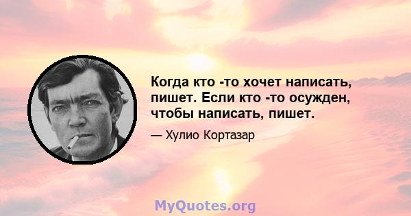 Когда кто -то хочет написать, пишет. Если кто -то осужден, чтобы написать, пишет.