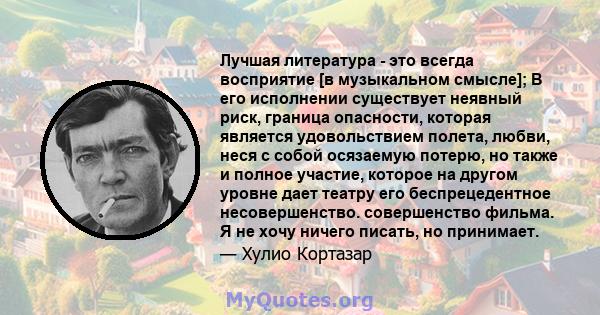 Лучшая литература - это всегда восприятие [в музыкальном смысле]; В его исполнении существует неявный риск, граница опасности, которая является удовольствием полета, любви, неся с собой осязаемую потерю, но также и