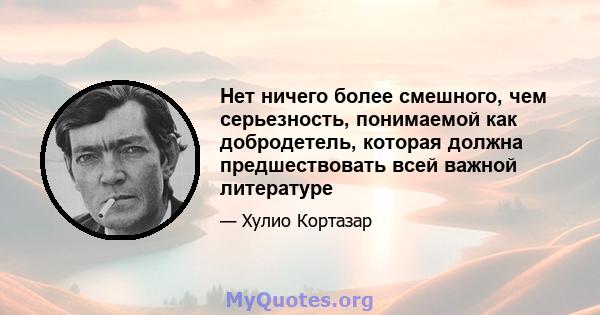 Нет ничего более смешного, чем серьезность, понимаемой как добродетель, которая должна предшествовать всей важной литературе