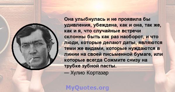 Она улыбнулась и не проявила бы удивления, убеждена, как и она, так же, как и я, что случайные встречи склонны быть как раз наоборот, и что люди, которые делают даты, являются теми же видами, которые нуждаются в линии