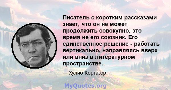 Писатель с коротким рассказами знает, что он не может продолжить совокупно, это время не его союзник. Его единственное решение - работать вертикально, направляясь вверх или вниз в литературном пространстве.