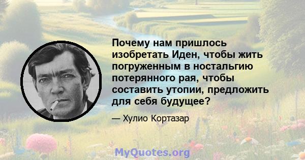 Почему нам пришлось изобретать Иден, чтобы жить погруженным в ностальгию потерянного рая, чтобы составить утопии, предложить для себя будущее?