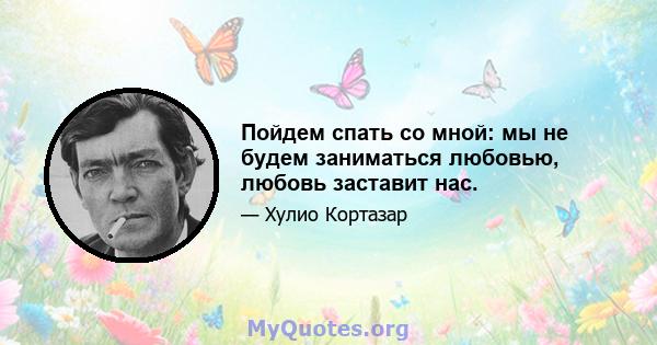 Пойдем спать со мной: мы не будем заниматься любовью, любовь заставит нас.