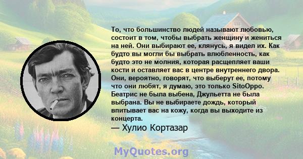 То, что большинство людей называют любовью, состоит в том, чтобы выбрать женщину и жениться на ней. Они выбирают ее, клянусь, я видел их. Как будто вы могли бы выбрать влюбленность, как будто это не молния, которая