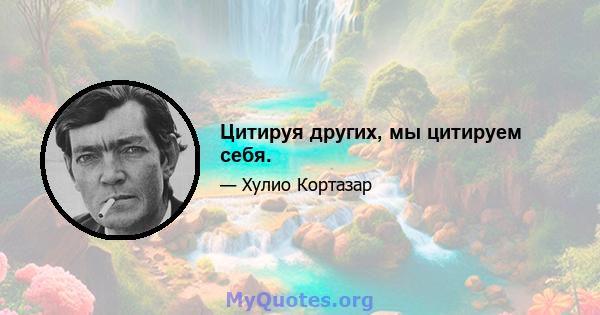 Цитируя других, мы цитируем себя.