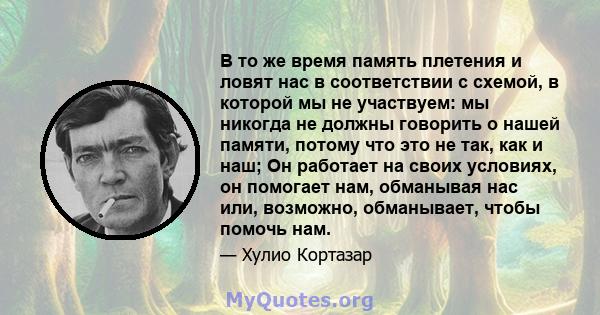 В то же время память плетения и ловят нас в соответствии с схемой, в которой мы не участвуем: мы никогда не должны говорить о нашей памяти, потому что это не так, как и наш; Он работает на своих условиях, он помогает