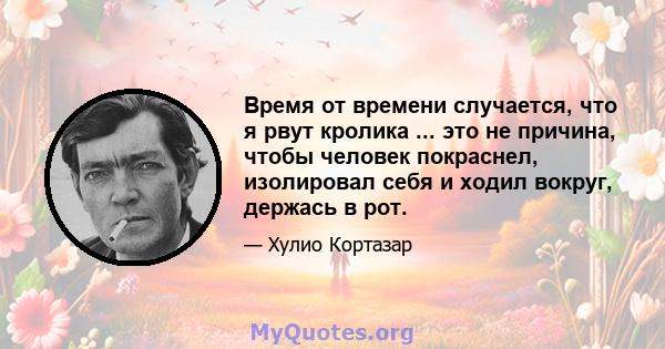 Время от времени случается, что я рвут кролика ... это не причина, чтобы человек покраснел, изолировал себя и ходил вокруг, держась в рот.