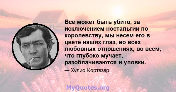 Все может быть убито, за исключением ностальгии по королевству, мы несем его в цвете наших глаз, во всех любовных отношениях, во всем, что глубоко мучает, разоблачиваются и уловки.