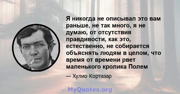 Я никогда не описывал это вам раньше, не так много, я не думаю, от отсутствия правдивости, как это, естественно, не собирается объяснять людям в целом, что время от времени рвет маленького кролика Полем