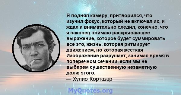 Я поднял камеру, притворился, что изучил фокус, который не включал их, и ждал и внимательно следил, конечно, что я наконец поймаю раскрывающее выражение, которое будет суммировать все это, жизнь, которая ритмирует