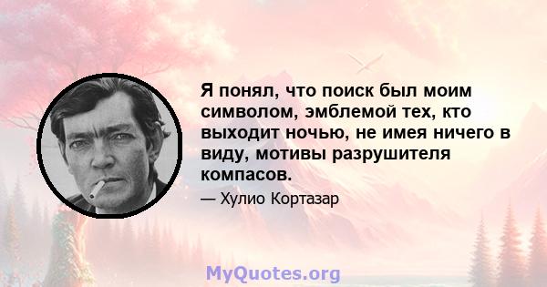 Я понял, что поиск был моим символом, эмблемой тех, кто выходит ночью, не имея ничего в виду, мотивы разрушителя компасов.