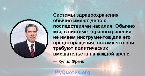 Системы здравоохранения обычно имеют дело с последствиями насилия. Обычно мы, в системе здравоохранения, не имеем инструментов для его предотвращения, потому что они требуют политических вмешательств на каждой арене.