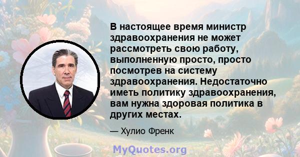 В настоящее время министр здравоохранения не может рассмотреть свою работу, выполненную просто, просто посмотрев на систему здравоохранения. Недостаточно иметь политику здравоохранения, вам нужна здоровая политика в