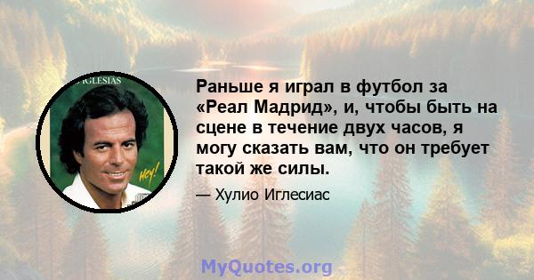 Раньше я играл в футбол за «Реал Мадрид», и, чтобы быть на сцене в течение двух часов, я могу сказать вам, что он требует такой же силы.