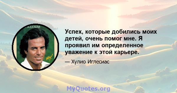 Успех, которые добились моих детей, очень помог мне. Я проявил им определенное уважение к этой карьере.