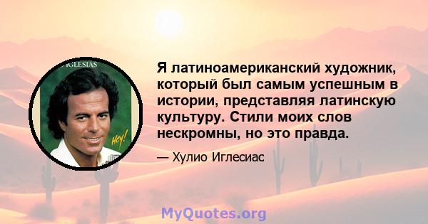 Я латиноамериканский художник, который был самым успешным в истории, представляя латинскую культуру. Стили моих слов нескромны, но это правда.