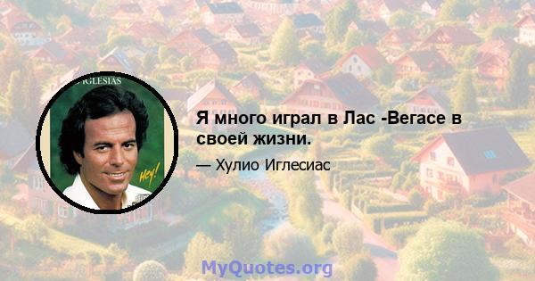 Я много играл в Лас -Вегасе в своей жизни.