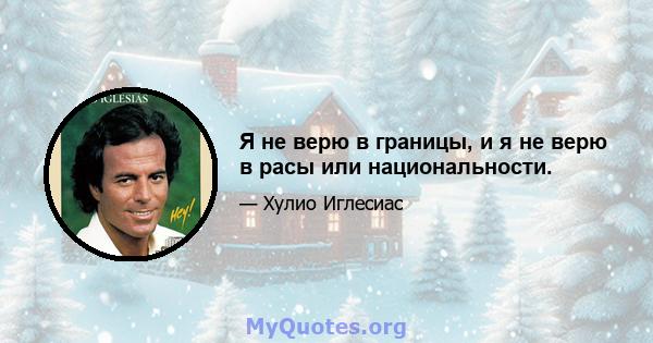 Я не верю в границы, и я не верю в расы или национальности.