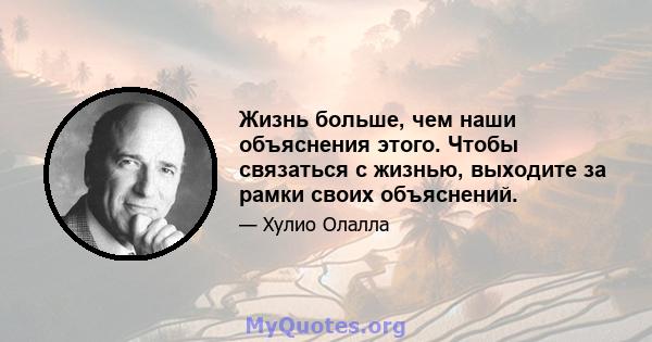 Жизнь больше, чем наши объяснения этого. Чтобы связаться с жизнью, выходите за рамки своих объяснений.