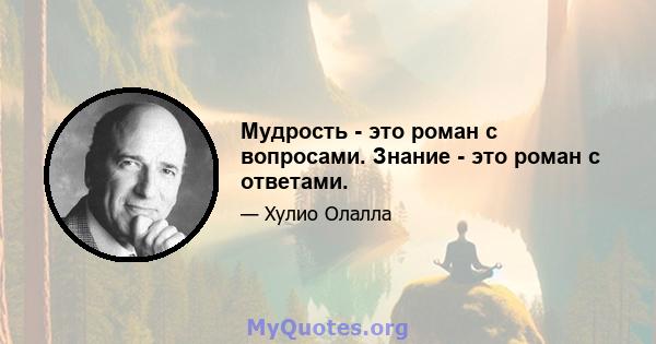 Мудрость - это роман с вопросами. Знание - это роман с ответами.