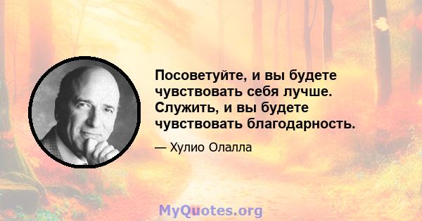 Посоветуйте, и вы будете чувствовать себя лучше. Служить, и вы будете чувствовать благодарность.