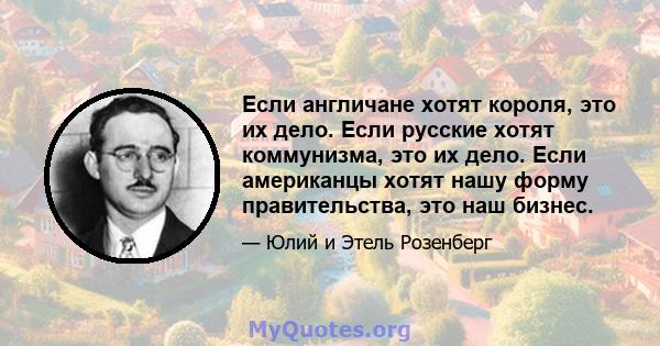 Если англичане хотят короля, это их дело. Если русские хотят коммунизма, это их дело. Если американцы хотят нашу форму правительства, это наш бизнес.