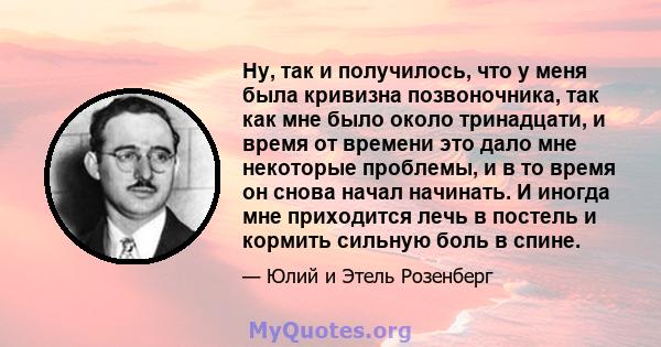 Ну, так и получилось, что у меня была кривизна позвоночника, так как мне было около тринадцати, и время от времени это дало мне некоторые проблемы, и в то время он снова начал начинать. И иногда мне приходится лечь в