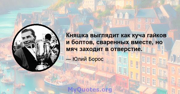 Княшка выглядит как куча гайков и болтов, сваренных вместе, но мяч заходит в отверстие.